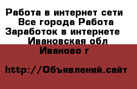 Работа в интернет сети. - Все города Работа » Заработок в интернете   . Ивановская обл.,Иваново г.